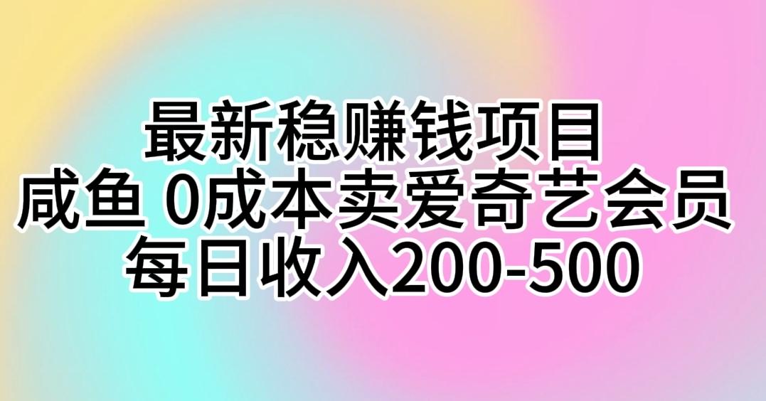 最新稳赚钱项目 咸鱼 0成本卖爱奇艺会员 每日收入200-500-知芽创业社