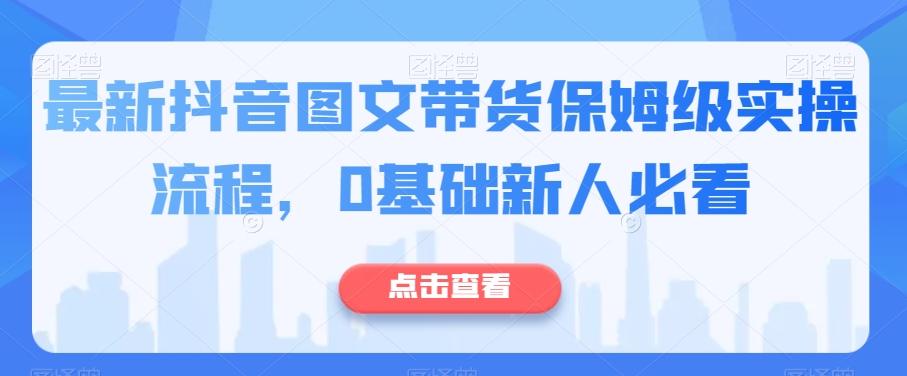 最新抖音图文带货保姆级实操流程，0基础新人必看-知芽创业社