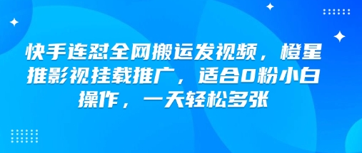快手连怼全网搬运发视频，橙星推影视挂载推广，适合0粉小白操作，一天轻松多张-知芽创业社