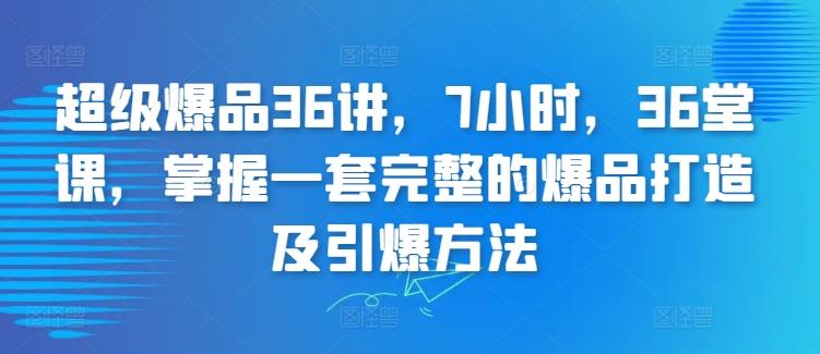 超级爆品36讲，7小时，36堂课，掌握一套完整的爆品打造及引爆方法-知芽创业社