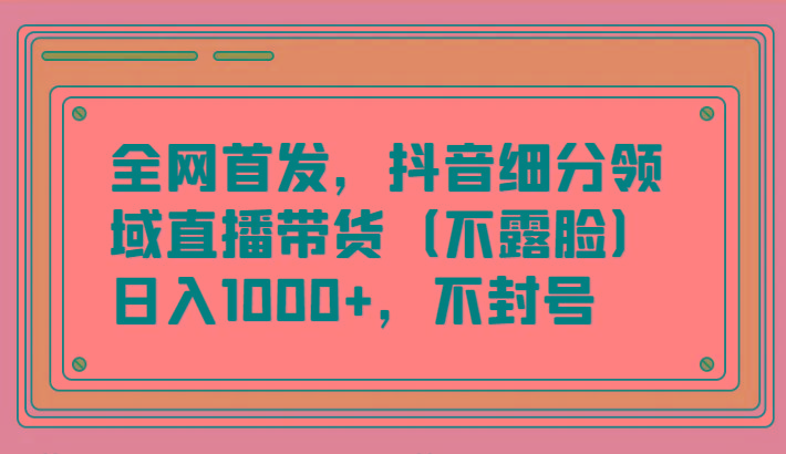全网首发，抖音细分领域直播带货(不露脸)项目，日入1000+，不封号-知芽创业社