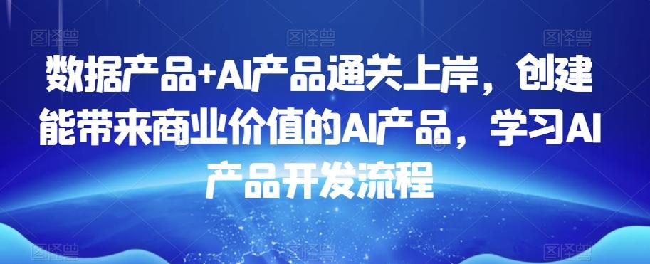 数据产品+AI产品通关上岸，创建能带来商业价值的AI产品，学习AI产品开发流程-知芽创业社
