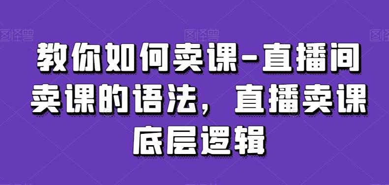 教你如何卖课-直播间卖课的语法，直播卖课底层逻辑-知芽创业社