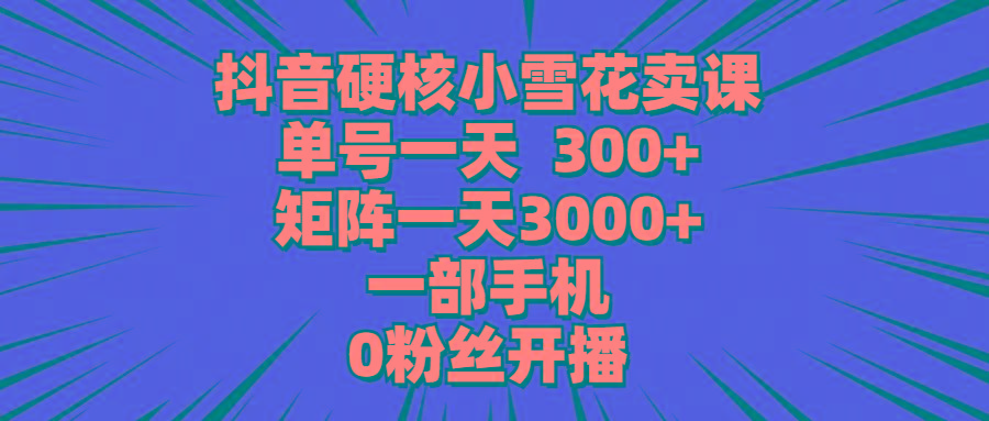 (9551期)抖音硬核小雪花卖课，单号一天300+，矩阵一天3000+，一部手机0粉丝开播-知芽创业社