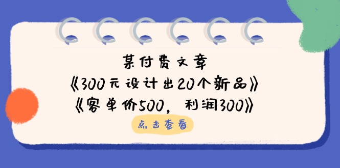 某付费文章：《300元设计出20个新品》+《客单价500，利润300》-知芽创业社