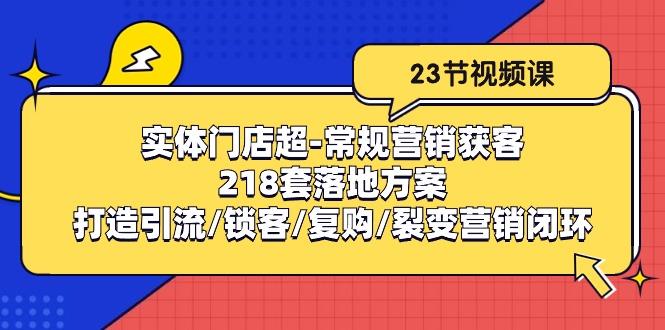 实体门店超-常规营销获客：218套落地方案/打造引流/锁客/复购/裂变营销-知芽创业社