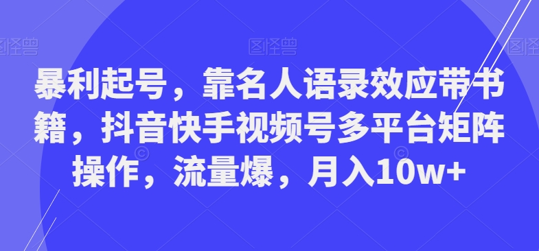 暴利起号，靠名人语录效应带书籍，抖音快手视频号多平台矩阵操作，流量爆，月入10w+-知芽创业社