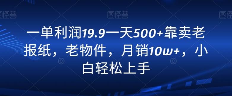 一单利润19.9一天500+靠卖老报纸，老物件，月销10w+，小白轻松上手-知芽创业社