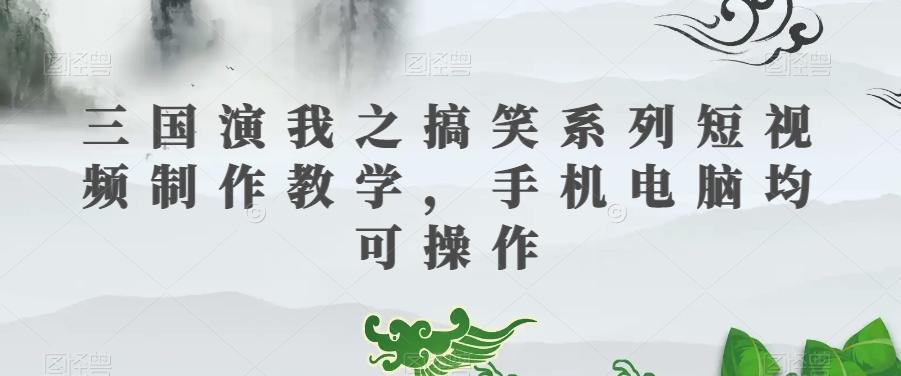 三国演我之搞笑系列短视频制作教学，手机电脑均可操作-知芽创业社