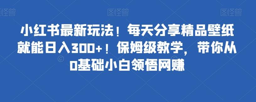 小红书最新玩法！每天分享精品壁纸就能日入300+！保姆级教学，带你从0基础小白领悟网赚-知芽创业社